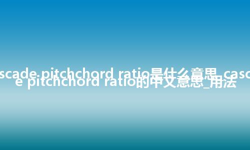 cascade pitchchord ratio是什么意思_cascade pitchchord ratio的中文意思_用法