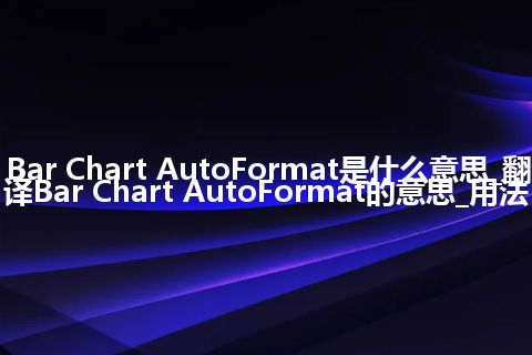 Bar Chart AutoFormat是什么意思_翻译Bar Chart AutoFormat的意思_用法