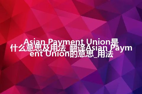 Asian Payment Union是什么意思及用法_翻译Asian Payment Union的意思_用法