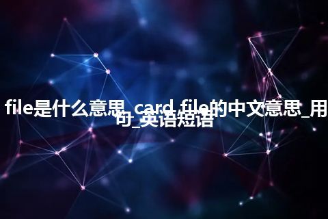 card file是什么意思_card file的中文意思_用法_例句_英语短语