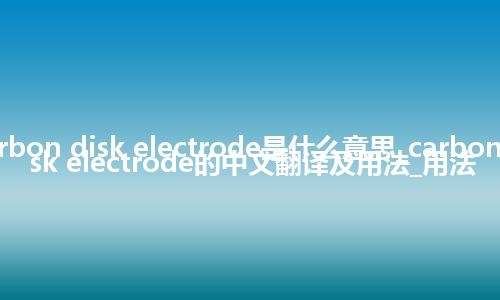 carbon disk electrode是什么意思_carbon disk electrode的中文翻译及用法_用法