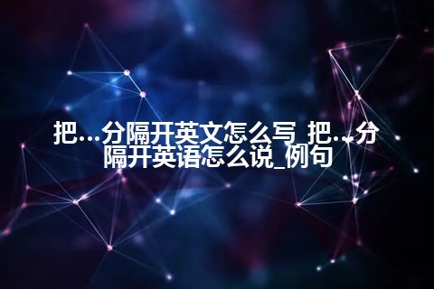 把…分隔开英文怎么写_把…分隔开英语怎么说_例句