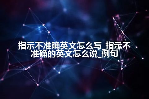 指示不准确英文怎么写_指示不准确的英文怎么说_例句