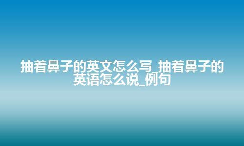 抽着鼻子的英文怎么写_抽着鼻子的英语怎么说_例句