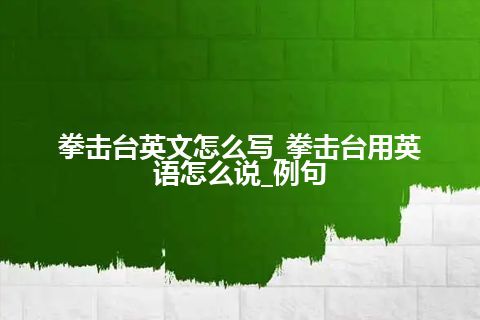 拳击台英文怎么写_拳击台用英语怎么说_例句