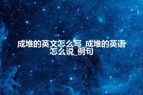 成堆的英文怎么写_成堆的英语怎么说_例句