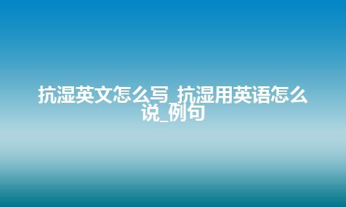 抗湿英文怎么写_抗湿用英语怎么说_例句