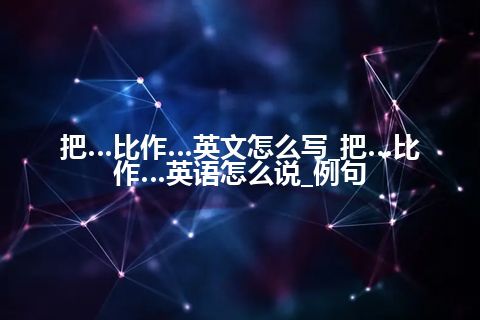 把…比作…英文怎么写_把…比作…英语怎么说_例句