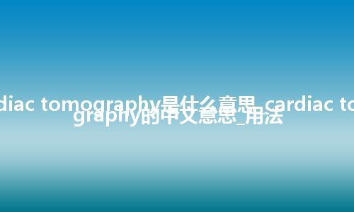 cardiac tomography是什么意思_cardiac tomography的中文意思_用法