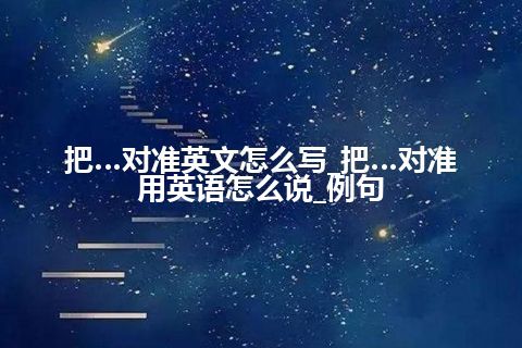 把…对准英文怎么写_把…对准用英语怎么说_例句