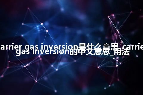 carrier gas inversion是什么意思_carrier gas inversion的中文意思_用法