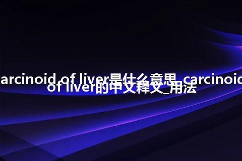 carcinoid of liver是什么意思_carcinoid of liver的中文释义_用法