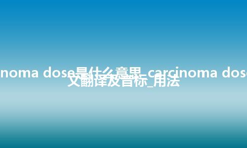 carcinoma dose是什么意思_carcinoma dose的中文翻译及音标_用法