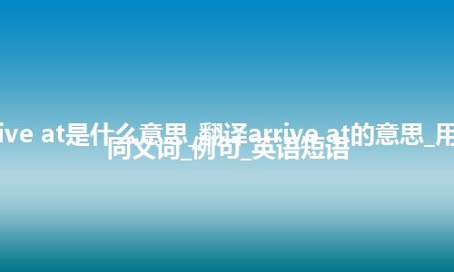 arrive at是什么意思_翻译arrive at的意思_用法_同义词_例句_英语短语