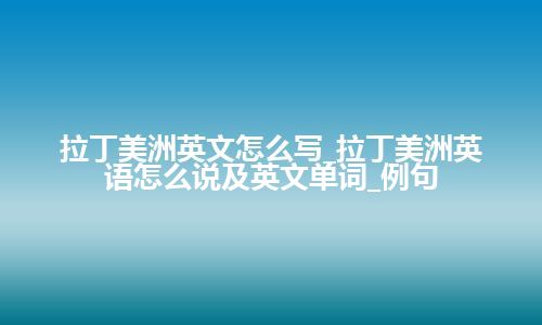 拉丁美洲英文怎么写_拉丁美洲英语怎么说及英文单词_例句