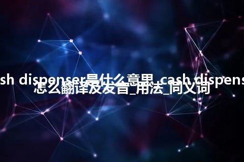 cash dispenser是什么意思_cash dispenser怎么翻译及发音_用法_同义词