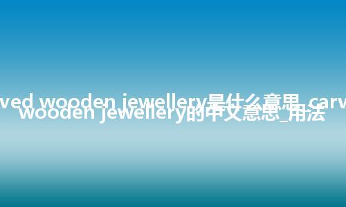 carved wooden jewellery是什么意思_carved wooden jewellery的中文意思_用法