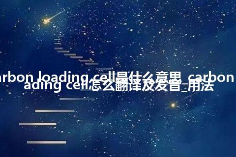 carbon loading cell是什么意思_carbon loading cell怎么翻译及发音_用法