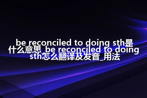 be reconciled to doing sth是什么意思_be reconciled to doing sth怎么翻译及发音_用法