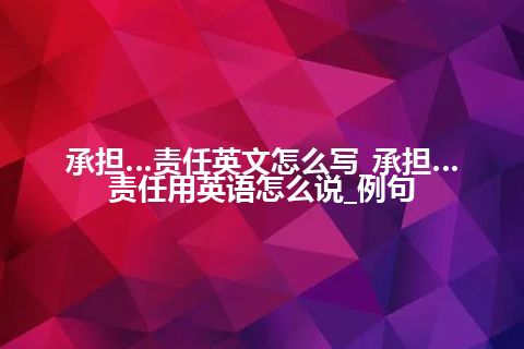 承担…责任英文怎么写_承担…责任用英语怎么说_例句