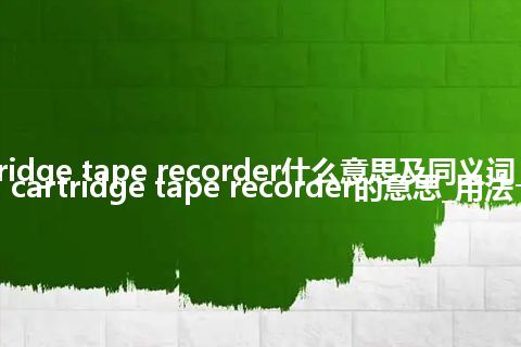 cartridge tape recorder什么意思及同义词_翻译cartridge tape recorder的意思_用法