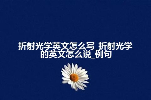 折射光学英文怎么写_折射光学的英文怎么说_例句