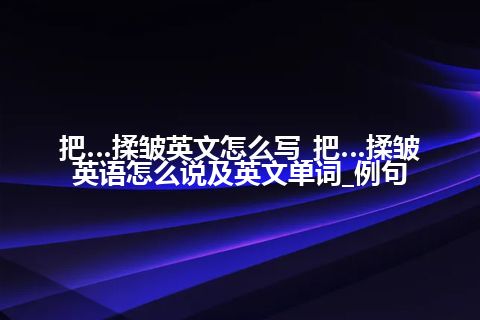 把…揉皱英文怎么写_把…揉皱英语怎么说及英文单词_例句