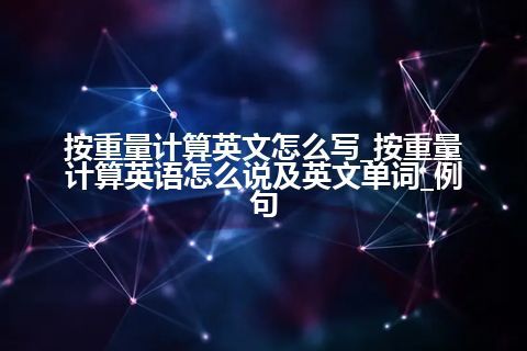 按重量计算英文怎么写_按重量计算英语怎么说及英文单词_例句