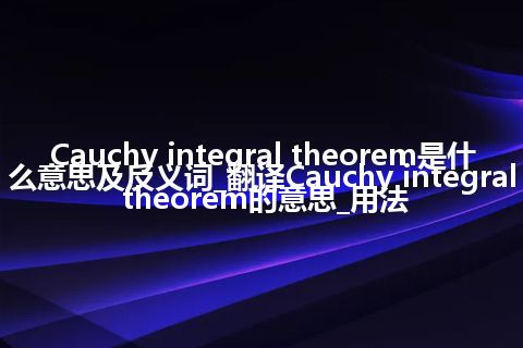 Cauchy integral theorem是什么意思及反义词_翻译Cauchy integral theorem的意思_用法