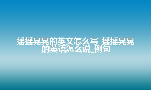 摇摇晃晃的英文怎么写_摇摇晃晃的英语怎么说_例句