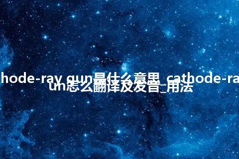 cathode-ray gun是什么意思_cathode-ray gun怎么翻译及发音_用法