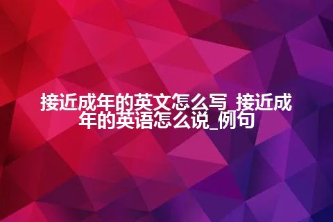 接近成年的英文怎么写_接近成年的英语怎么说_例句