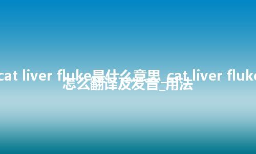 cat liver fluke是什么意思_cat liver fluke怎么翻译及发音_用法