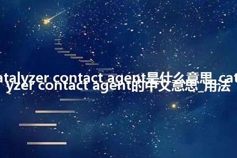 catalyzer contact agent是什么意思_catalyzer contact agent的中文意思_用法