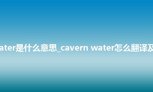 cavern water是什么意思_cavern water怎么翻译及发音_用法