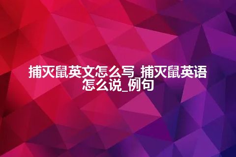 捕灭鼠英文怎么写_捕灭鼠英语怎么说_例句