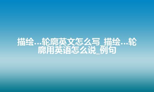 描绘…轮廓英文怎么写_描绘…轮廓用英语怎么说_例句