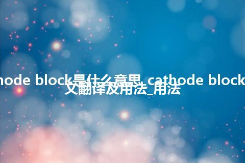 cathode block是什么意思_cathode block的中文翻译及用法_用法