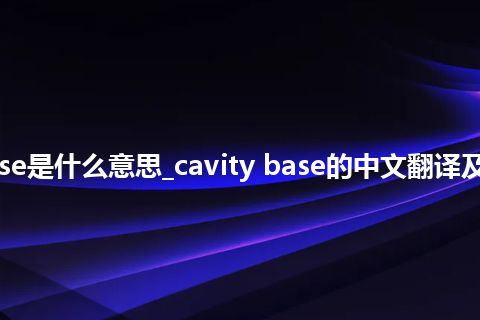 cavity base是什么意思_cavity base的中文翻译及用法_用法