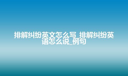 排解纠纷英文怎么写_排解纠纷英语怎么说_例句