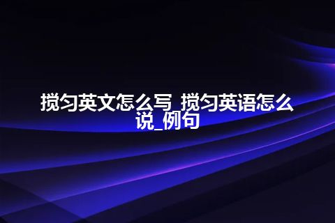 搅匀英文怎么写_搅匀英语怎么说_例句