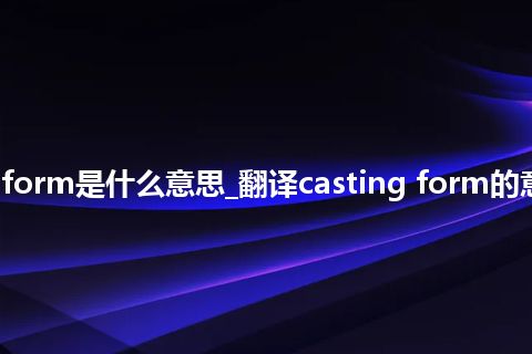 casting form是什么意思_翻译casting form的意思_用法