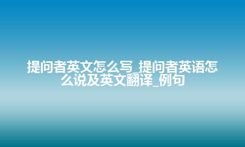 提问者英文怎么写_提问者英语怎么说及英文翻译_例句