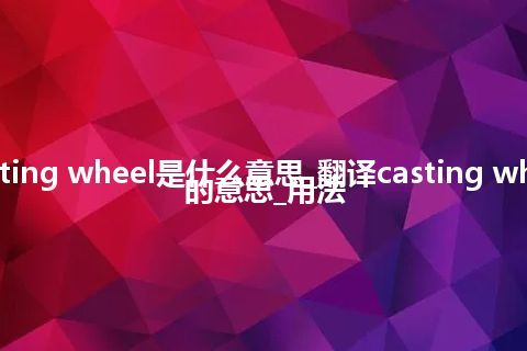 casting wheel是什么意思_翻译casting wheel的意思_用法