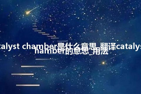 catalyst chamber是什么意思_翻译catalyst chamber的意思_用法