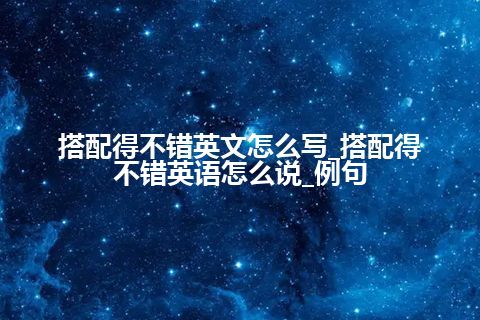 搭配得不错英文怎么写_搭配得不错英语怎么说_例句