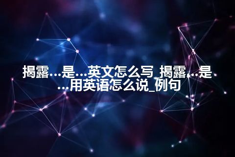 揭露…是…英文怎么写_揭露…是…用英语怎么说_例句