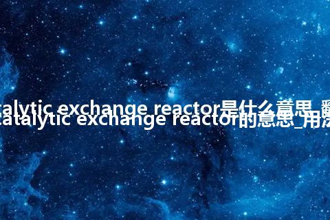 catalytic exchange reactor是什么意思_翻译catalytic exchange reactor的意思_用法