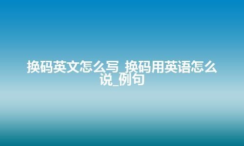 换码英文怎么写_换码用英语怎么说_例句