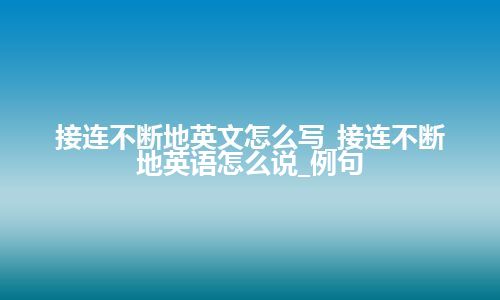 接连不断地英文怎么写_接连不断地英语怎么说_例句